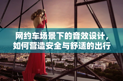 网约车场景下的音效设计，如何营造安全与舒适的出行体验？