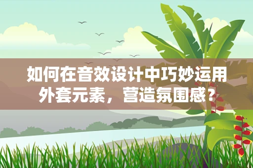 如何在音效设计中巧妙运用外套元素，营造氛围感？