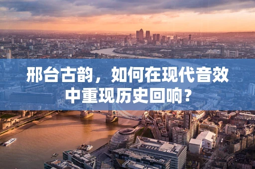 邢台古韵，如何在现代音效中重现历史回响？