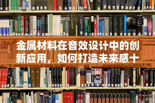 金属材料在音效设计中的创新应用，如何打造未来感十足的音效体验？