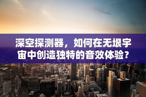 深空探测器，如何在无垠宇宙中创造独特的音效体验？