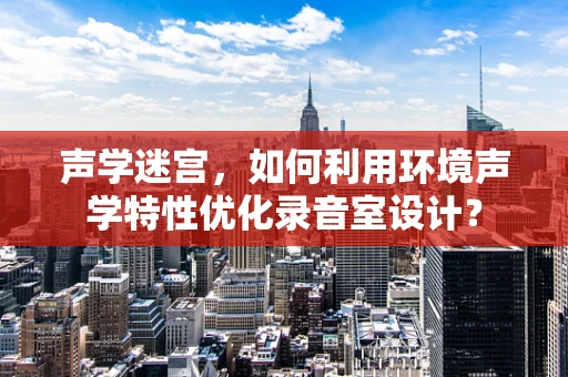 声学迷宫，如何利用环境声学特性优化录音室设计？