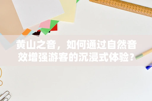 黄山之音，如何通过自然音效增强游客的沉浸式体验？