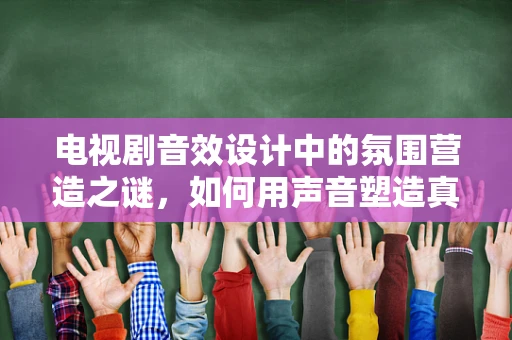电视剧音效设计中的氛围营造之谜，如何用声音塑造真实世界？
