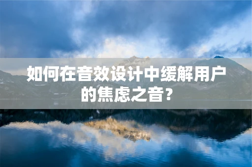 如何在音效设计中缓解用户的焦虑之音？