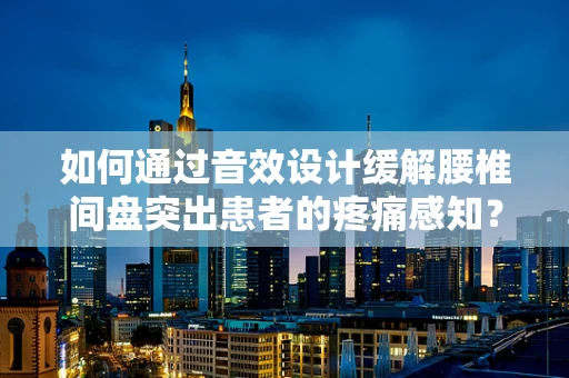 如何通过音效设计缓解腰椎间盘突出患者的疼痛感知？