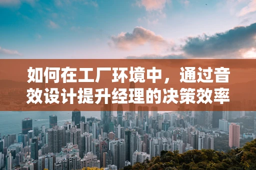 如何在工厂环境中，通过音效设计提升经理的决策效率？
