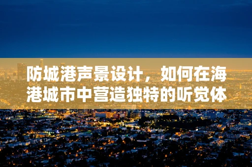 防城港声景设计，如何在海港城市中营造独特的听觉体验？