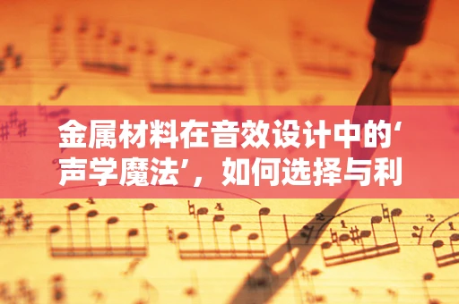 金属材料在音效设计中的‘声学魔法’，如何选择与利用？