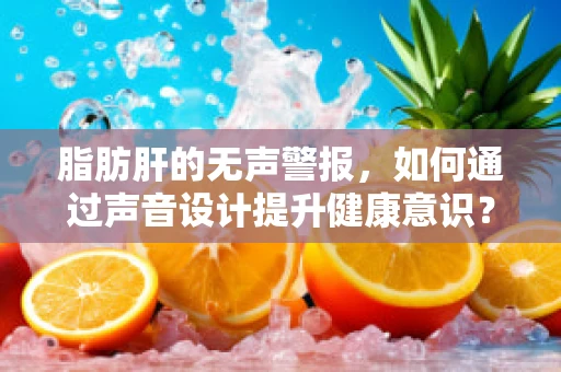 脂肪肝的无声警报，如何通过声音设计提升健康意识？