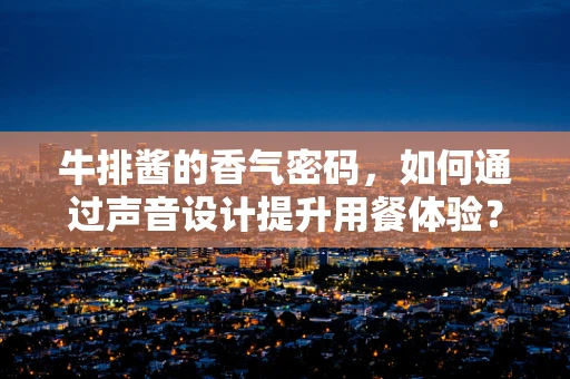 牛排酱的香气密码，如何通过声音设计提升用餐体验？