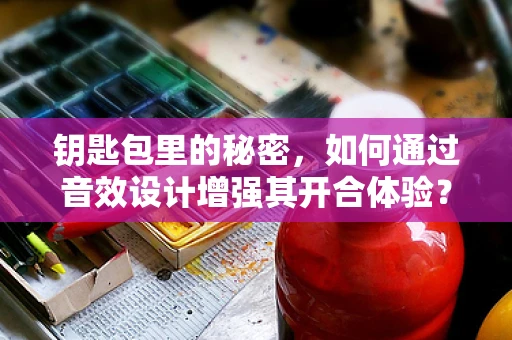 钥匙包里的秘密，如何通过音效设计增强其开合体验？