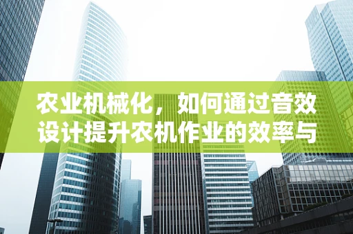 农业机械化，如何通过音效设计提升农机作业的效率与体验？