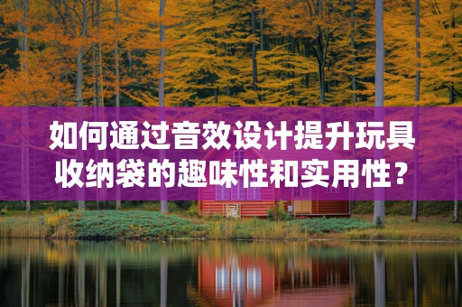 如何通过音效设计提升玩具收纳袋的趣味性和实用性？