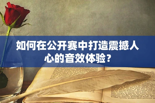 如何在公开赛中打造震撼人心的音效体验？