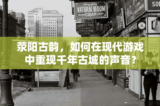 荥阳古韵，如何在现代游戏中重现千年古城的声音？
