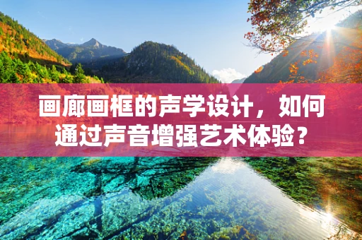 画廊画框的声学设计，如何通过声音增强艺术体验？
