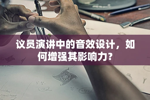议员演讲中的音效设计，如何增强其影响力？