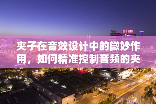 夹子在音效设计中的微妙作用，如何精准控制音频的夹紧效果？