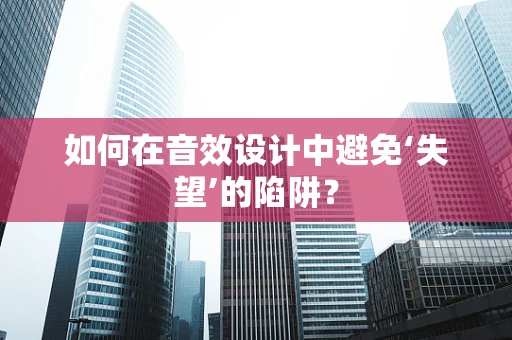 如何在音效设计中避免‘失望’的陷阱？