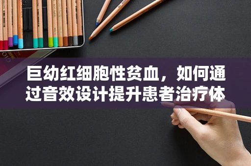 巨幼红细胞性贫血，如何通过音效设计提升患者治疗体验？