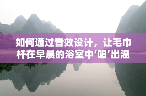 如何通过音效设计，让毛巾杆在早晨的浴室中‘唱’出温馨的旋律？