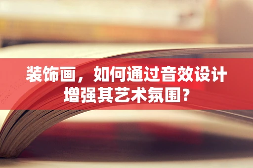 装饰画，如何通过音效设计增强其艺术氛围？