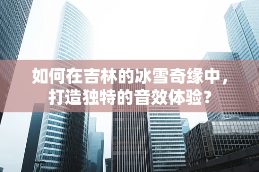 如何在吉林的冰雪奇缘中，打造独特的音效体验？