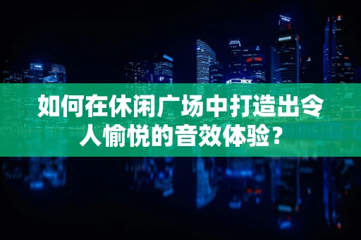 如何在休闲广场中打造出令人愉悦的音效体验？