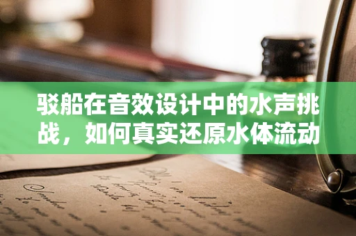 驳船在音效设计中的水声挑战，如何真实还原水体流动的质感？
