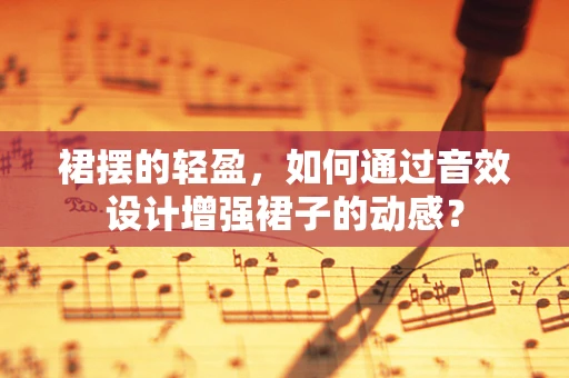 裙摆的轻盈，如何通过音效设计增强裙子的动感？