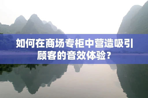 如何在商场专柜中营造吸引顾客的音效体验？