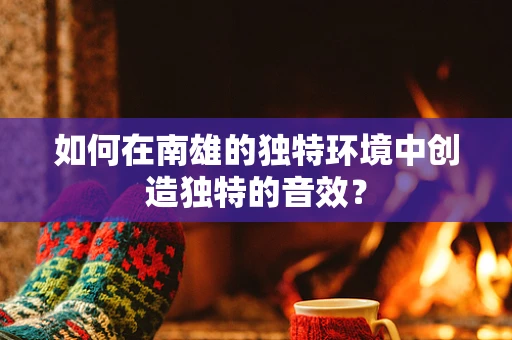 如何在南雄的独特环境中创造独特的音效？