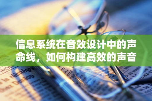信息系统在音效设计中的声命线，如何构建高效的声音信息传递系统？