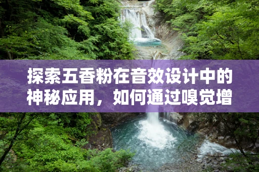 探索五香粉在音效设计中的神秘应用，如何通过嗅觉增强场景氛围？