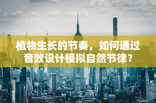 植物生长的节奏，如何通过音效设计模拟自然节律？