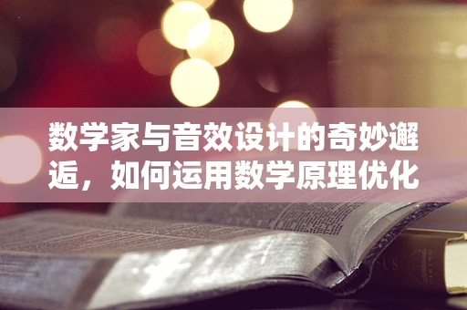 数学家与音效设计的奇妙邂逅，如何运用数学原理优化音效体验？