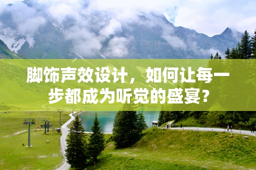 脚饰声效设计，如何让每一步都成为听觉的盛宴？
