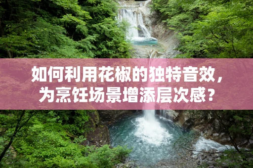 如何利用花椒的独特音效，为烹饪场景增添层次感？