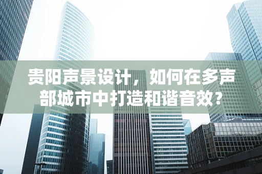 贵阳声景设计，如何在多声部城市中打造和谐音效？