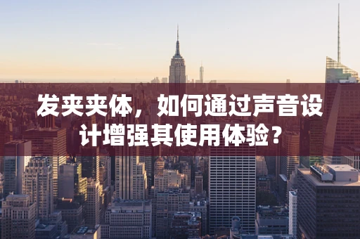 发夹夹体，如何通过声音设计增强其使用体验？