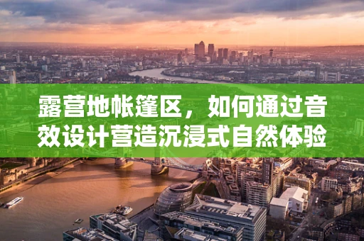 露营地帐篷区，如何通过音效设计营造沉浸式自然体验？