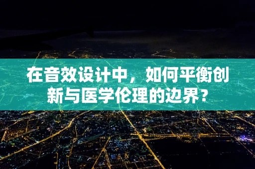 在音效设计中，如何平衡创新与医学伦理的边界？