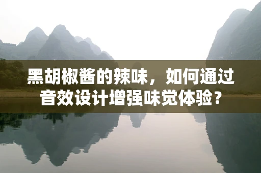 黑胡椒酱的辣味，如何通过音效设计增强味觉体验？