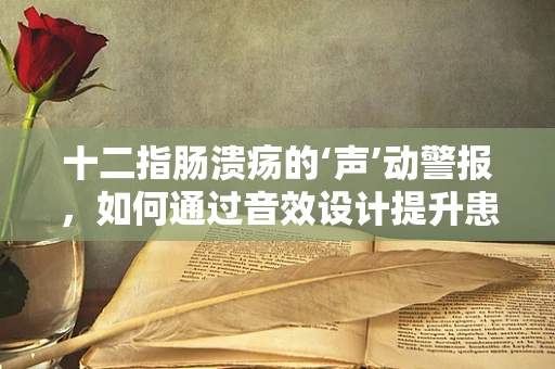 十二指肠溃疡的‘声’动警报，如何通过音效设计提升患者体验？