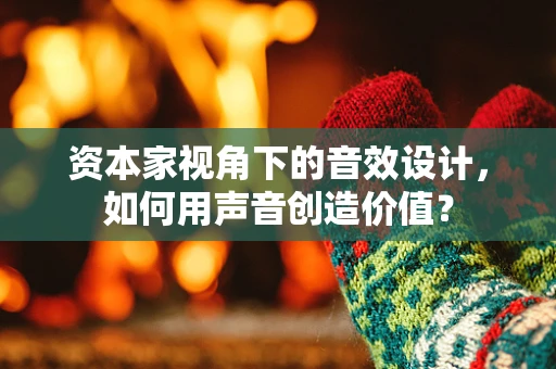 资本家视角下的音效设计，如何用声音创造价值？