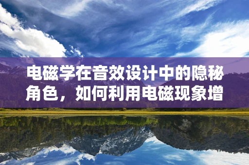 电磁学在音效设计中的隐秘角色，如何利用电磁现象增强音效的真实感？