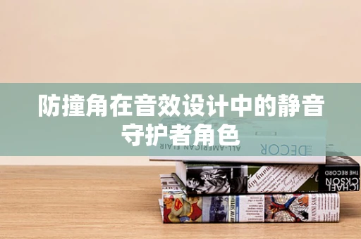 防撞角在音效设计中的静音守护者角色