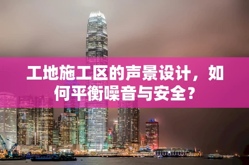 工地施工区的声景设计，如何平衡噪音与安全？