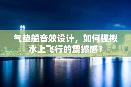 气垫船音效设计，如何模拟水上飞行的震撼感？